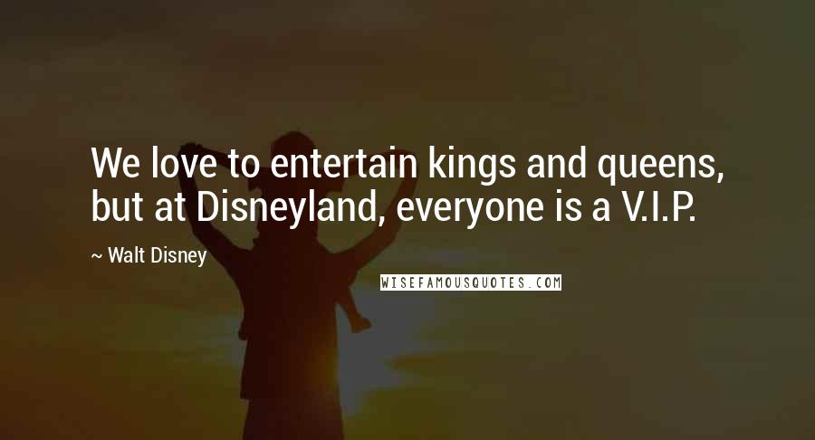 Walt Disney Quotes: We love to entertain kings and queens, but at Disneyland, everyone is a V.I.P.