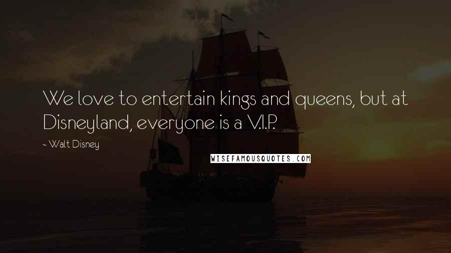 Walt Disney Quotes: We love to entertain kings and queens, but at Disneyland, everyone is a V.I.P.