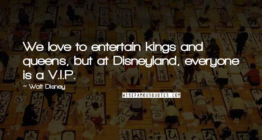 Walt Disney Quotes: We love to entertain kings and queens, but at Disneyland, everyone is a V.I.P.