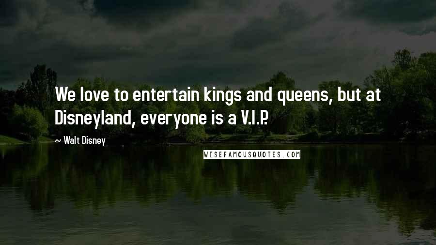 Walt Disney Quotes: We love to entertain kings and queens, but at Disneyland, everyone is a V.I.P.