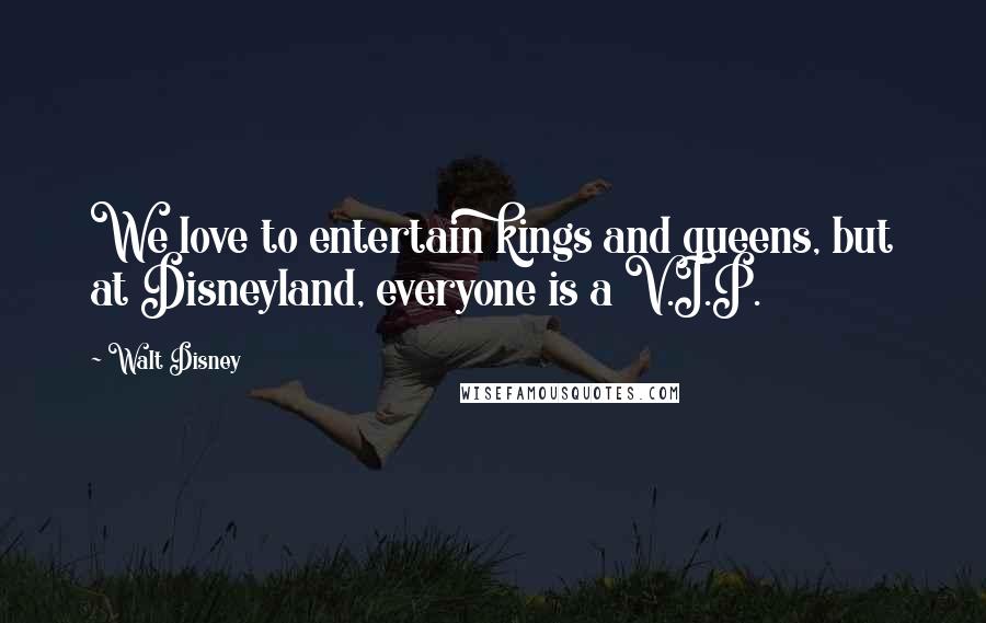Walt Disney Quotes: We love to entertain kings and queens, but at Disneyland, everyone is a V.I.P.