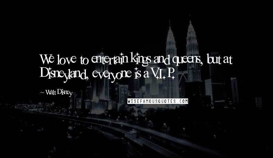 Walt Disney Quotes: We love to entertain kings and queens, but at Disneyland, everyone is a V.I.P.