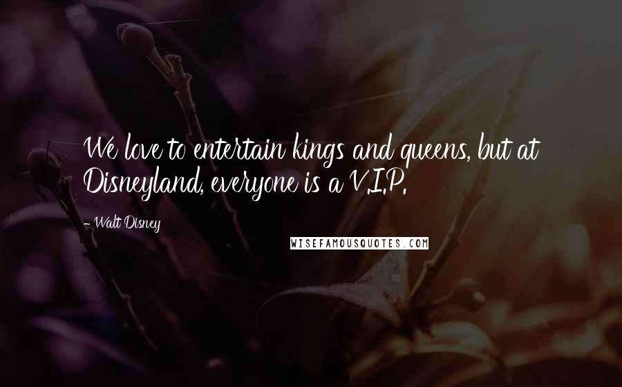 Walt Disney Quotes: We love to entertain kings and queens, but at Disneyland, everyone is a V.I.P.