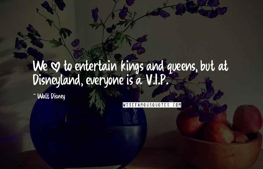 Walt Disney Quotes: We love to entertain kings and queens, but at Disneyland, everyone is a V.I.P.