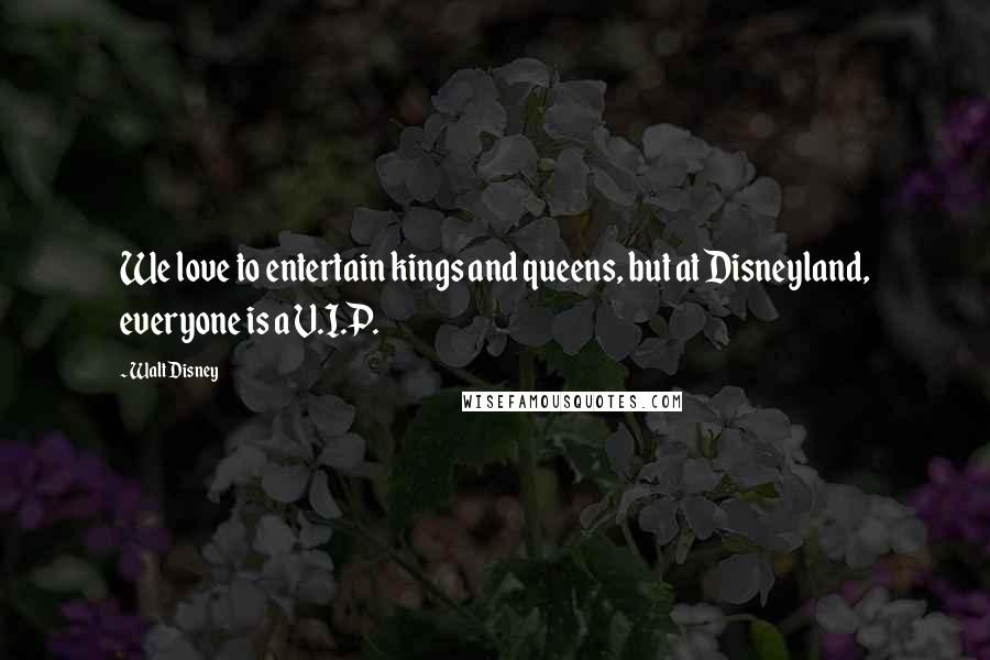 Walt Disney Quotes: We love to entertain kings and queens, but at Disneyland, everyone is a V.I.P.