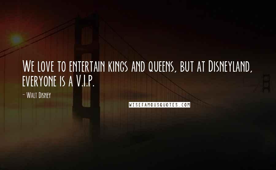 Walt Disney Quotes: We love to entertain kings and queens, but at Disneyland, everyone is a V.I.P.