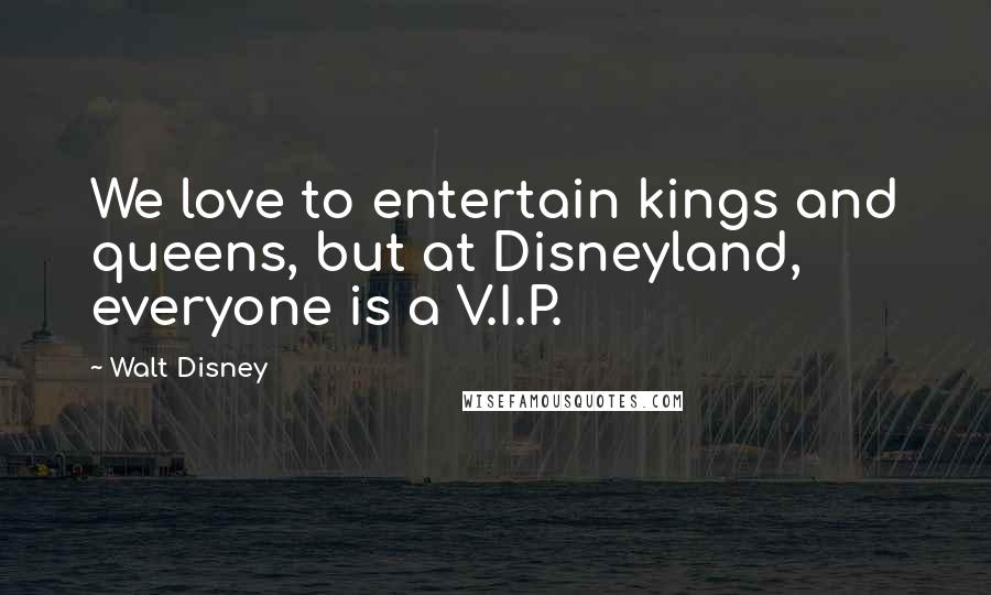 Walt Disney Quotes: We love to entertain kings and queens, but at Disneyland, everyone is a V.I.P.