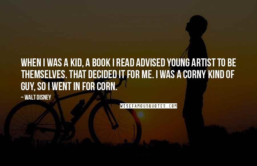 Walt Disney Quotes: When I was a kid, a book I read advised young artist to be themselves. That decided it for me. I was a corny kind of guy, so I went in for corn.