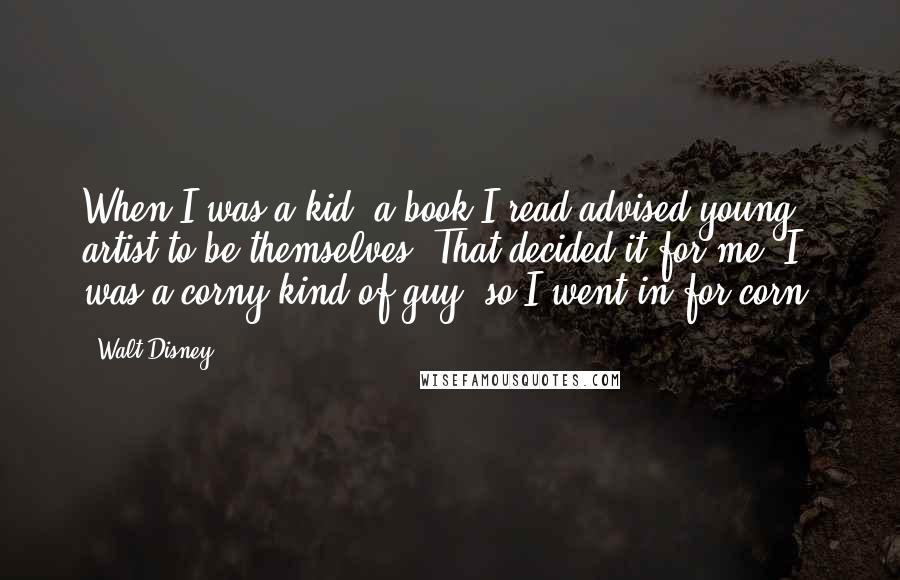 Walt Disney Quotes: When I was a kid, a book I read advised young artist to be themselves. That decided it for me. I was a corny kind of guy, so I went in for corn.