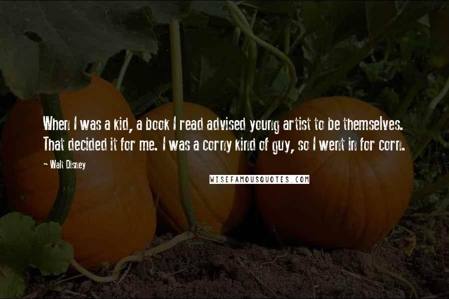 Walt Disney Quotes: When I was a kid, a book I read advised young artist to be themselves. That decided it for me. I was a corny kind of guy, so I went in for corn.