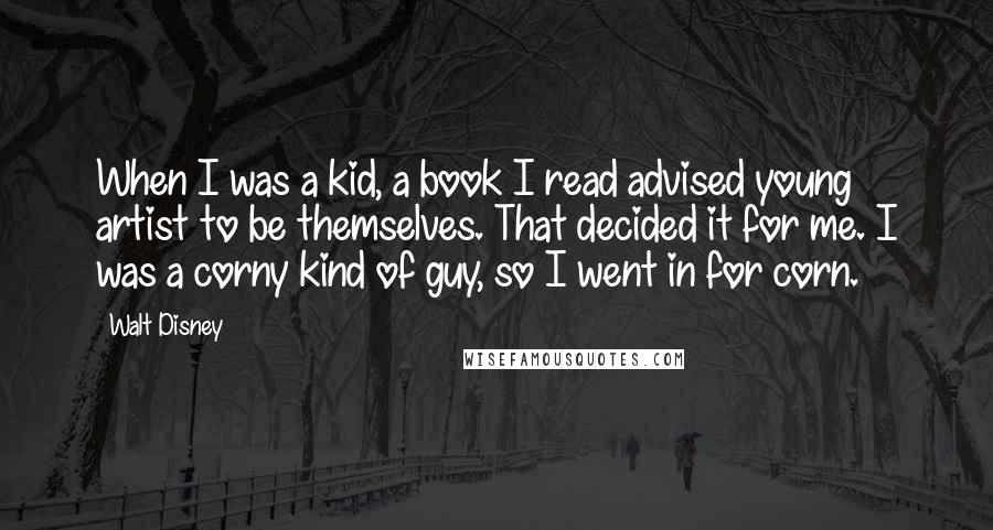 Walt Disney Quotes: When I was a kid, a book I read advised young artist to be themselves. That decided it for me. I was a corny kind of guy, so I went in for corn.