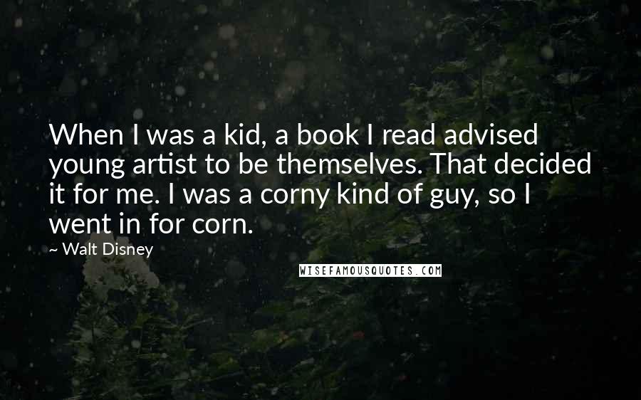 Walt Disney Quotes: When I was a kid, a book I read advised young artist to be themselves. That decided it for me. I was a corny kind of guy, so I went in for corn.