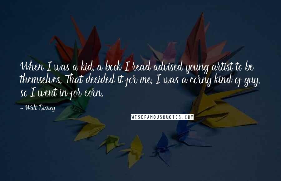 Walt Disney Quotes: When I was a kid, a book I read advised young artist to be themselves. That decided it for me. I was a corny kind of guy, so I went in for corn.
