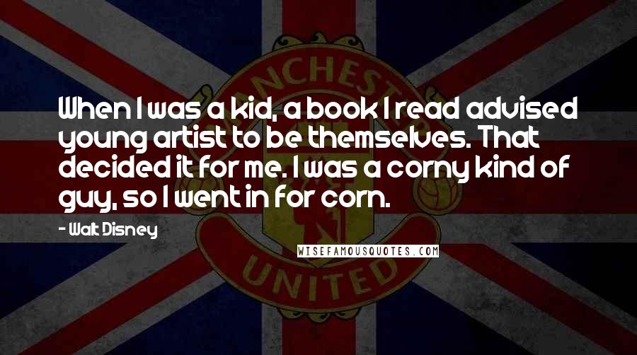 Walt Disney Quotes: When I was a kid, a book I read advised young artist to be themselves. That decided it for me. I was a corny kind of guy, so I went in for corn.