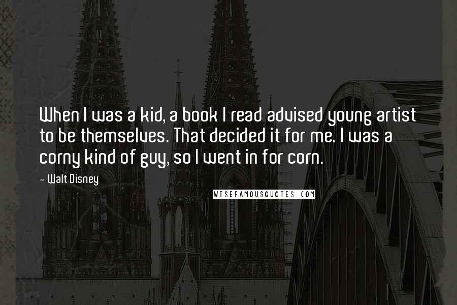 Walt Disney Quotes: When I was a kid, a book I read advised young artist to be themselves. That decided it for me. I was a corny kind of guy, so I went in for corn.