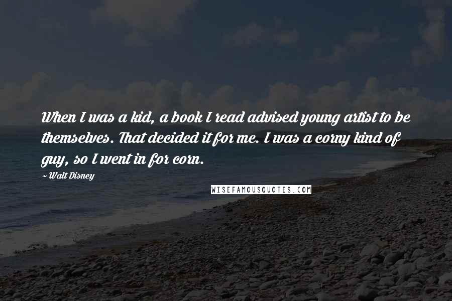 Walt Disney Quotes: When I was a kid, a book I read advised young artist to be themselves. That decided it for me. I was a corny kind of guy, so I went in for corn.