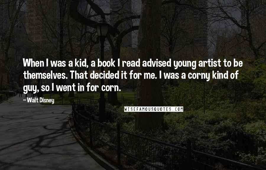 Walt Disney Quotes: When I was a kid, a book I read advised young artist to be themselves. That decided it for me. I was a corny kind of guy, so I went in for corn.
