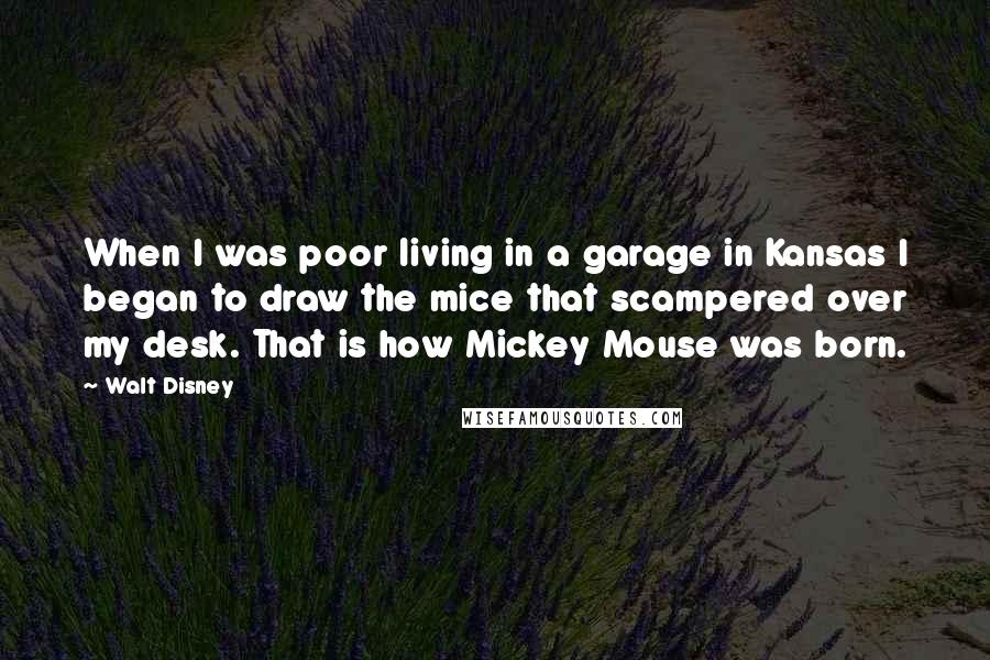 Walt Disney Quotes: When I was poor living in a garage in Kansas I began to draw the mice that scampered over my desk. That is how Mickey Mouse was born.