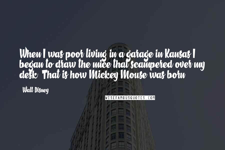 Walt Disney Quotes: When I was poor living in a garage in Kansas I began to draw the mice that scampered over my desk. That is how Mickey Mouse was born.