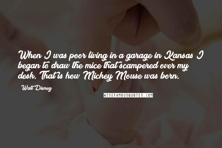 Walt Disney Quotes: When I was poor living in a garage in Kansas I began to draw the mice that scampered over my desk. That is how Mickey Mouse was born.