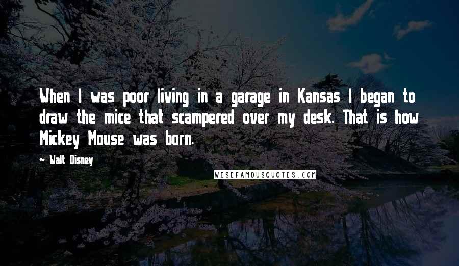 Walt Disney Quotes: When I was poor living in a garage in Kansas I began to draw the mice that scampered over my desk. That is how Mickey Mouse was born.