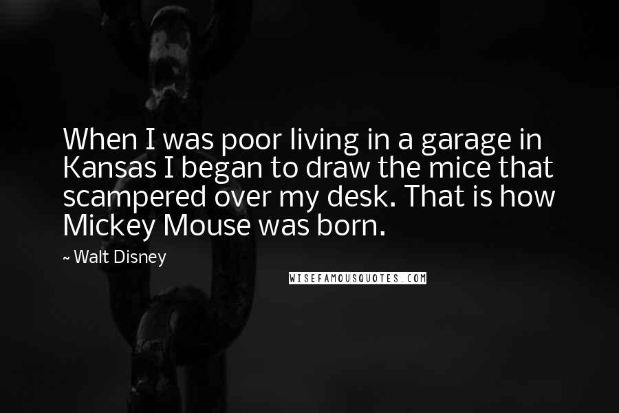 Walt Disney Quotes: When I was poor living in a garage in Kansas I began to draw the mice that scampered over my desk. That is how Mickey Mouse was born.
