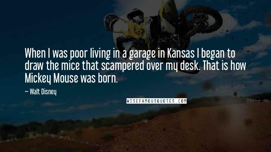 Walt Disney Quotes: When I was poor living in a garage in Kansas I began to draw the mice that scampered over my desk. That is how Mickey Mouse was born.