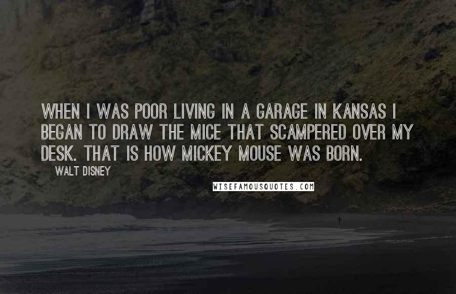 Walt Disney Quotes: When I was poor living in a garage in Kansas I began to draw the mice that scampered over my desk. That is how Mickey Mouse was born.