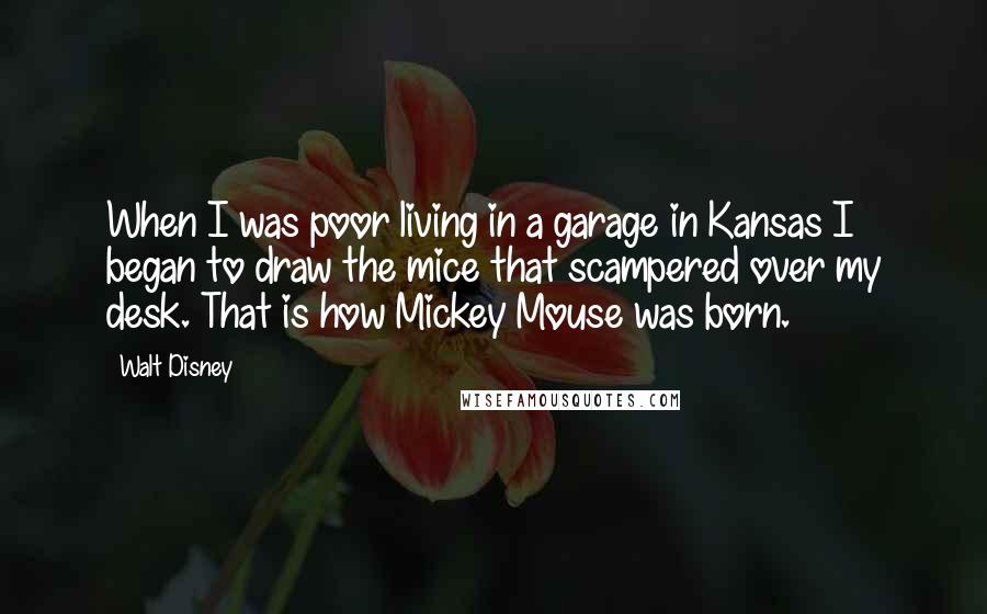 Walt Disney Quotes: When I was poor living in a garage in Kansas I began to draw the mice that scampered over my desk. That is how Mickey Mouse was born.