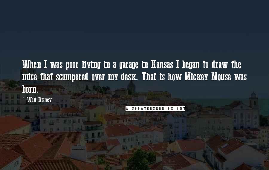 Walt Disney Quotes: When I was poor living in a garage in Kansas I began to draw the mice that scampered over my desk. That is how Mickey Mouse was born.