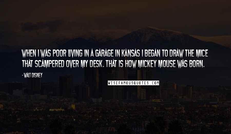 Walt Disney Quotes: When I was poor living in a garage in Kansas I began to draw the mice that scampered over my desk. That is how Mickey Mouse was born.