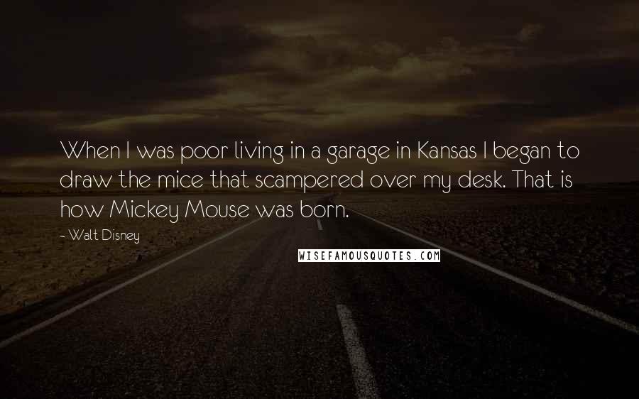 Walt Disney Quotes: When I was poor living in a garage in Kansas I began to draw the mice that scampered over my desk. That is how Mickey Mouse was born.