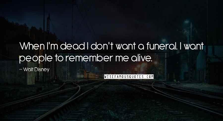 Walt Disney Quotes: When I'm dead I don't want a funeral. I want people to remember me alive.