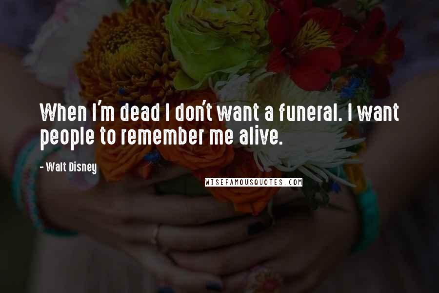 Walt Disney Quotes: When I'm dead I don't want a funeral. I want people to remember me alive.