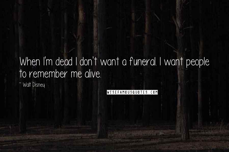 Walt Disney Quotes: When I'm dead I don't want a funeral. I want people to remember me alive.