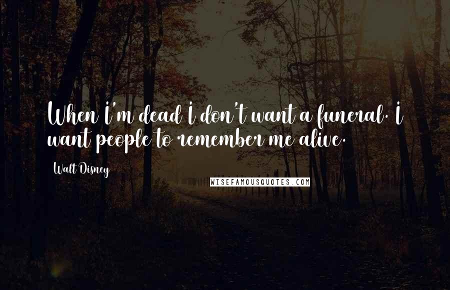 Walt Disney Quotes: When I'm dead I don't want a funeral. I want people to remember me alive.