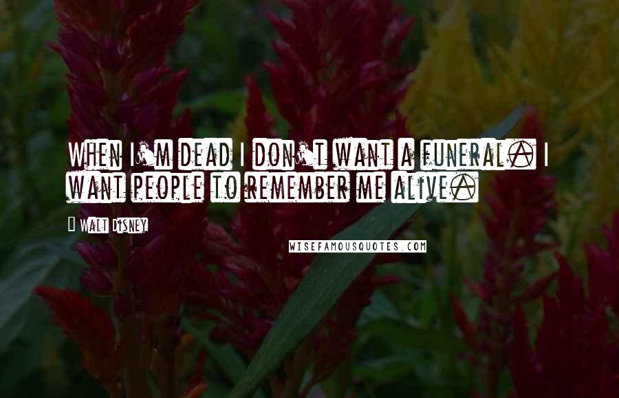 Walt Disney Quotes: When I'm dead I don't want a funeral. I want people to remember me alive.