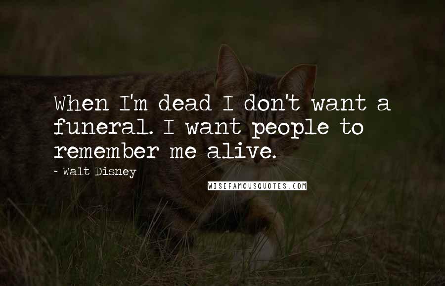 Walt Disney Quotes: When I'm dead I don't want a funeral. I want people to remember me alive.