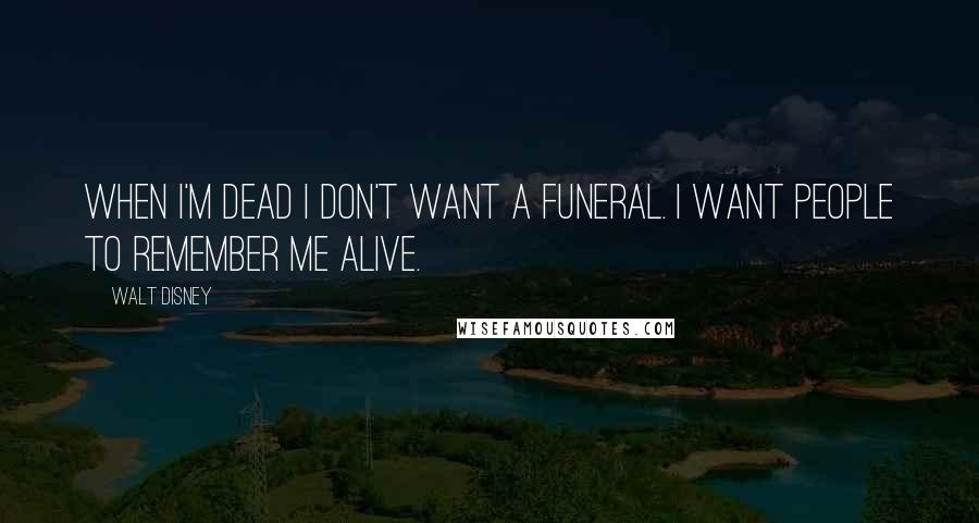 Walt Disney Quotes: When I'm dead I don't want a funeral. I want people to remember me alive.