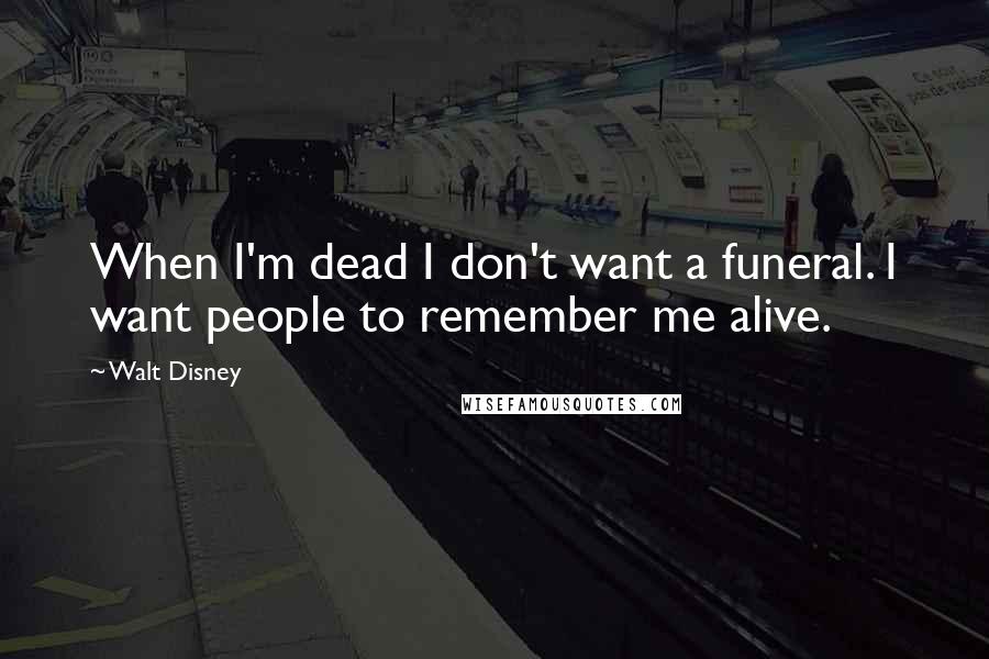 Walt Disney Quotes: When I'm dead I don't want a funeral. I want people to remember me alive.