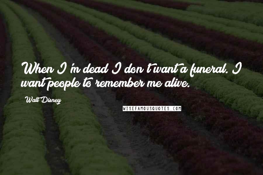 Walt Disney Quotes: When I'm dead I don't want a funeral. I want people to remember me alive.