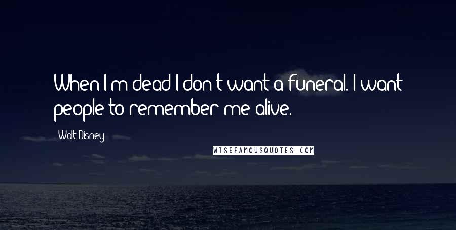 Walt Disney Quotes: When I'm dead I don't want a funeral. I want people to remember me alive.