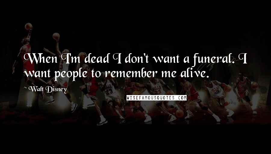Walt Disney Quotes: When I'm dead I don't want a funeral. I want people to remember me alive.