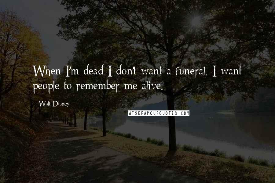 Walt Disney Quotes: When I'm dead I don't want a funeral. I want people to remember me alive.