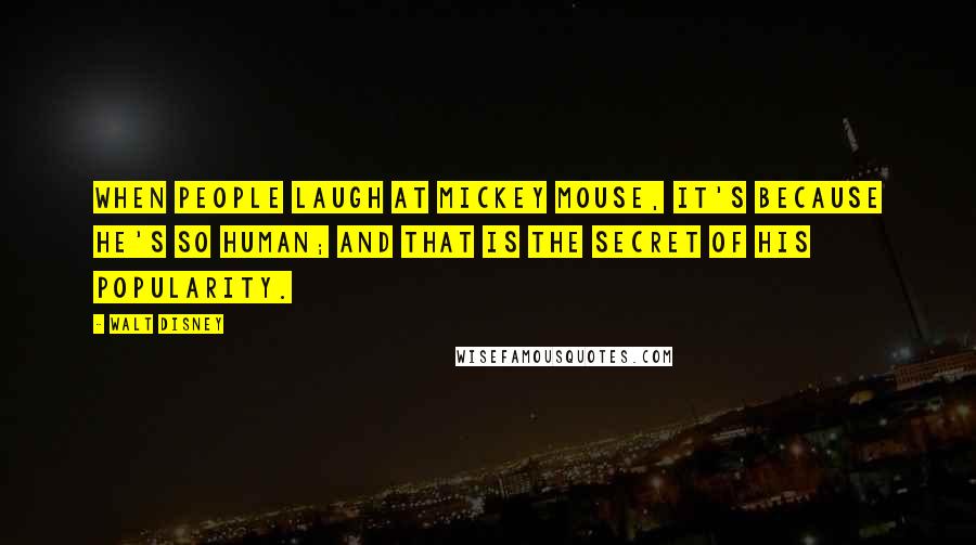 Walt Disney Quotes: When people laugh at Mickey Mouse, it's because he's so human; and that is the secret of his popularity.