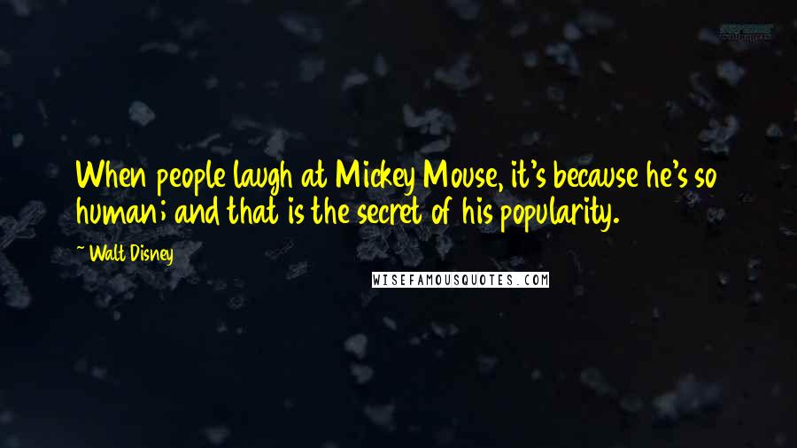 Walt Disney Quotes: When people laugh at Mickey Mouse, it's because he's so human; and that is the secret of his popularity.