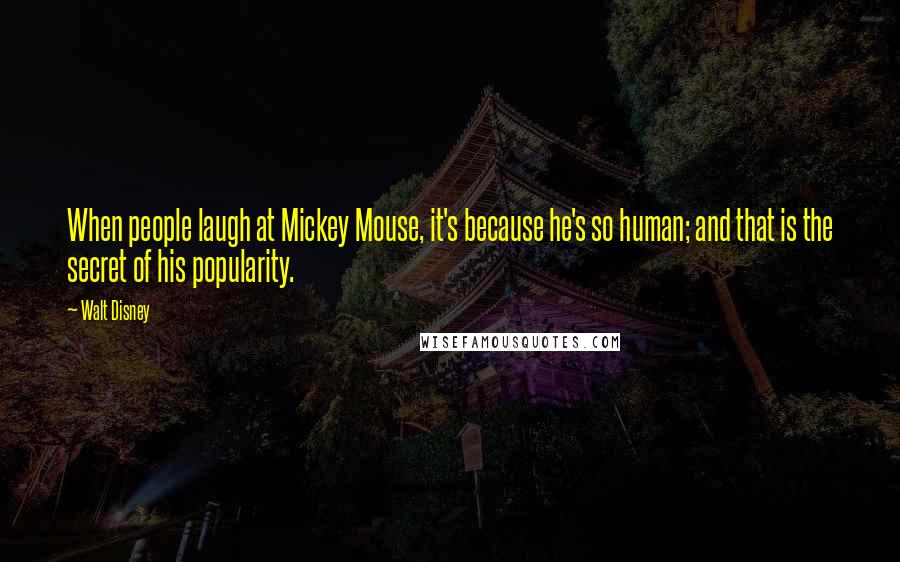 Walt Disney Quotes: When people laugh at Mickey Mouse, it's because he's so human; and that is the secret of his popularity.