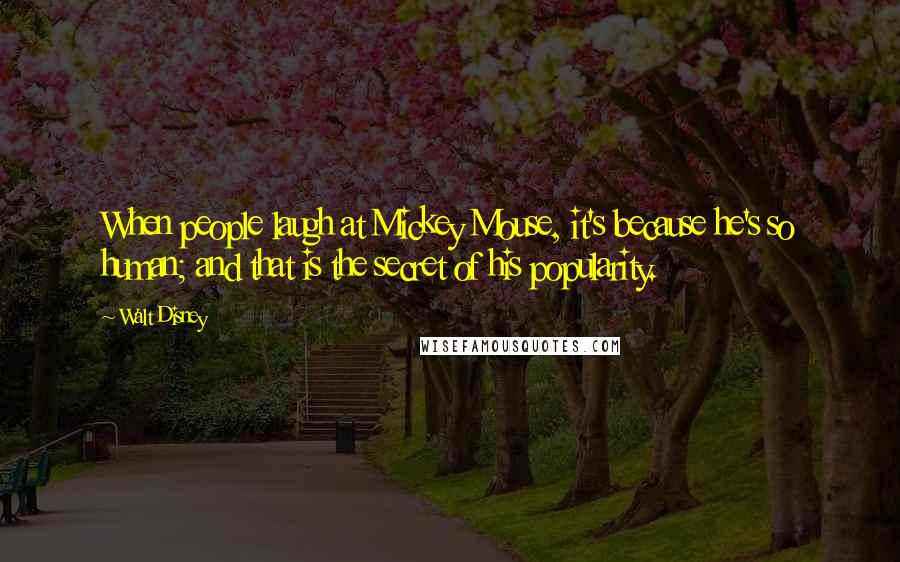 Walt Disney Quotes: When people laugh at Mickey Mouse, it's because he's so human; and that is the secret of his popularity.