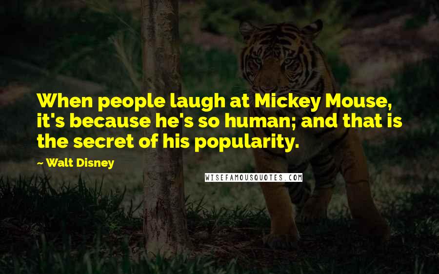 Walt Disney Quotes: When people laugh at Mickey Mouse, it's because he's so human; and that is the secret of his popularity.