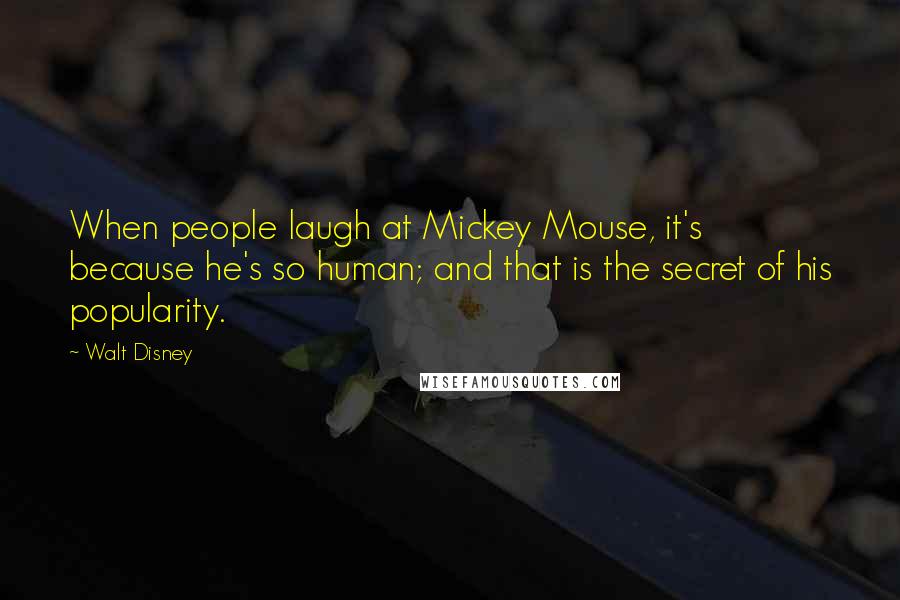 Walt Disney Quotes: When people laugh at Mickey Mouse, it's because he's so human; and that is the secret of his popularity.